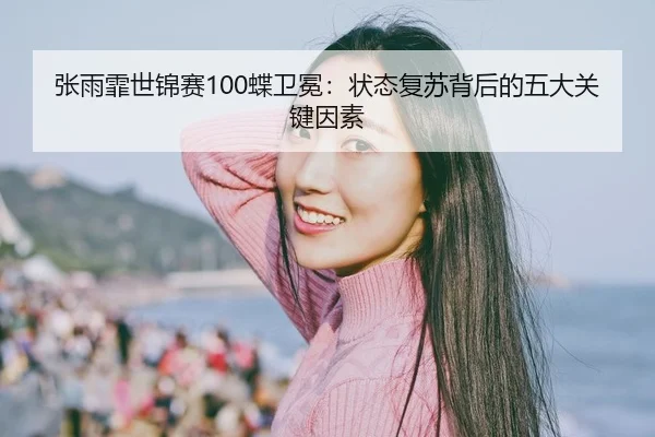 张雨霏世锦赛100蝶卫冕：状态复苏背后的五大关键因素