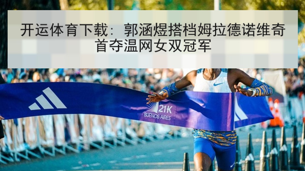 开运体育下载: 郭涵煜搭档姆拉德诺维奇首夺温网女双冠军 开运体育下载: 郭涵煜搭档姆拉德诺维奇首夺温网女双冠军