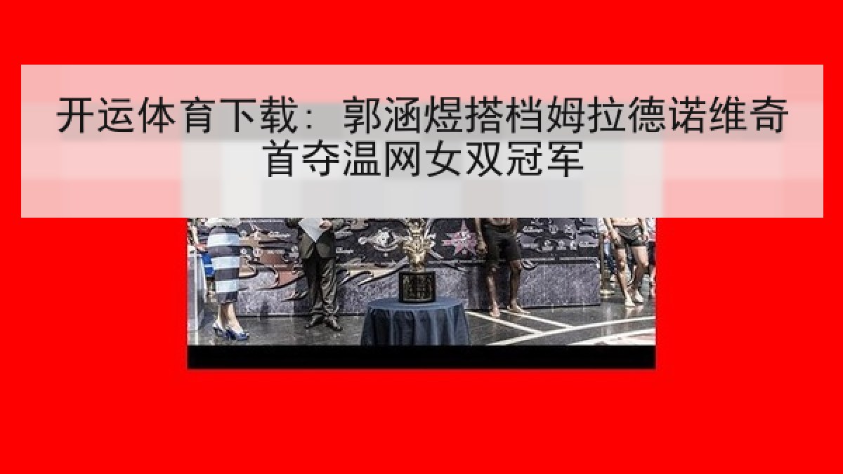 开运体育下载: 郭涵煜搭档姆拉德诺维奇首夺温网女双冠军