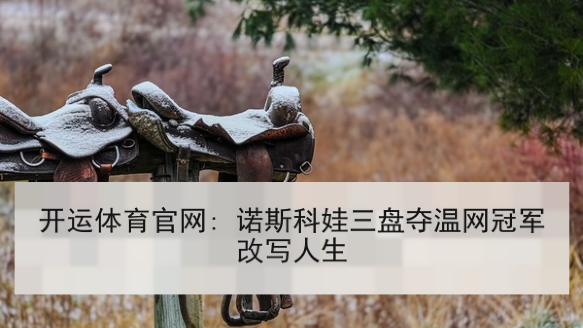 开运体育官网: 诺斯科娃三盘夺温网冠军改写人生 开运体育官网: 诺斯科娃三盘夺温网冠军改写人生
