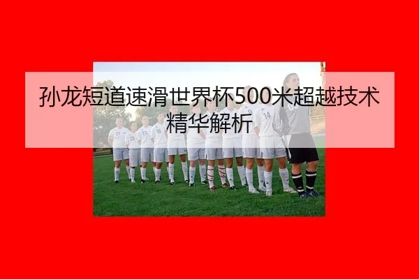 孙龙短道速滑世界杯500米超越技术精华解析