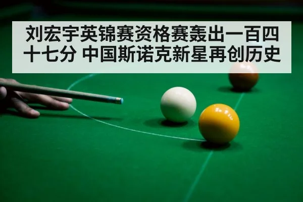 刘宏宇英锦赛资格赛轰出一百四十七分 中国斯诺克新星再创历史