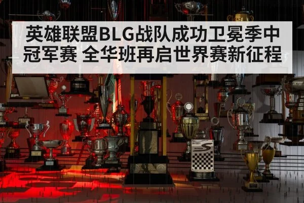 英雄联盟BLG战队成功卫冕季中冠军赛 全华班再启世界赛新征程