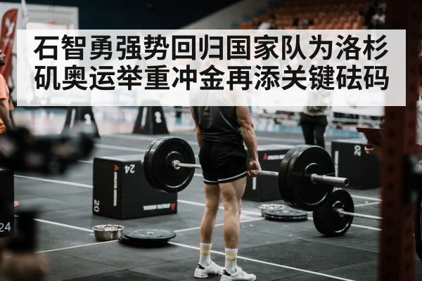石智勇强势回归国家队为洛杉矶奥运举重冲金再添关键砝码