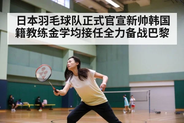日本羽毛球队正式官宣新帅韩国籍教练金学均接任全力备战巴黎