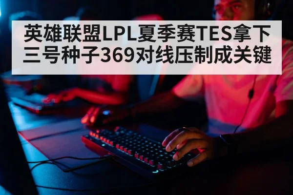 英雄联盟LPL夏季赛TES拿下三号种子369对线压制成关键