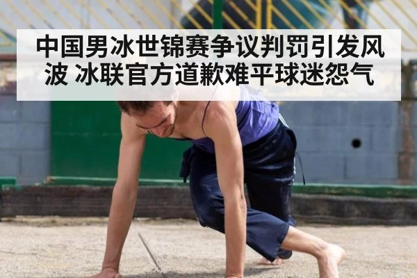 中国男冰世锦赛争议判罚引发风波 冰联官方道歉难平球迷怨气
