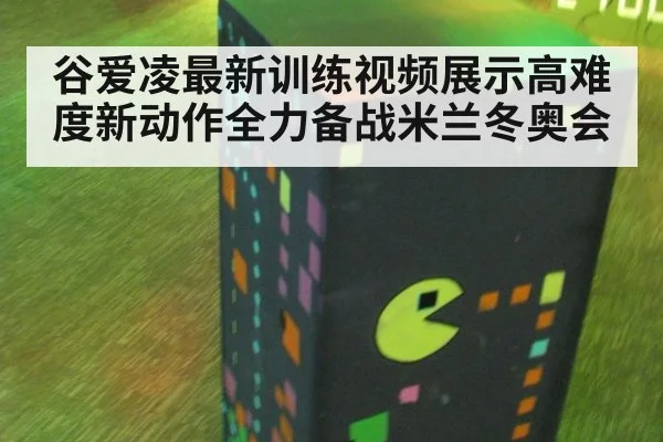 谷爱凌最新训练视频展示高难度新动作全力备战米兰冬奥会