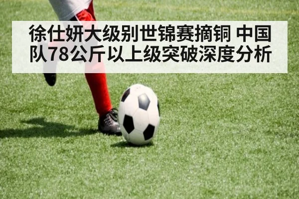 徐仕妍大级别世锦赛摘铜 中国队78公斤以上级突破深度分析