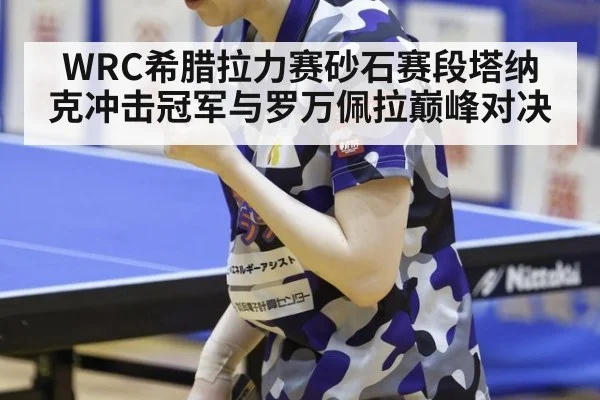 WRC希腊拉力赛砂石赛段塔纳克冲击冠军与罗万佩拉巅峰对决