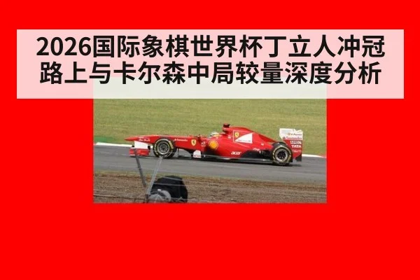2026国际象棋世界杯丁立人冲冠路上与卡尔森中局较量深度分析